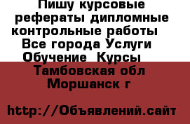 Пишу курсовые,рефераты,дипломные,контрольные работы  - Все города Услуги » Обучение. Курсы   . Тамбовская обл.,Моршанск г.